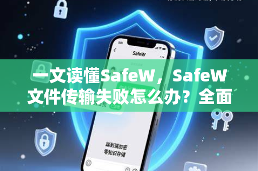 一文读懂SafeW，SafeW文件传输失败怎么办？全面排查与解决方案