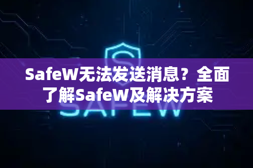 SafeW无法发送消息？全面了解SafeW及解决方案