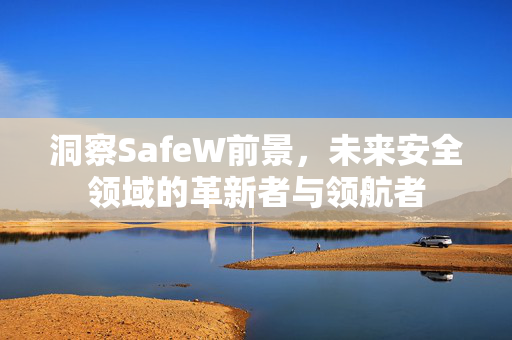 洞察SafeW前景，未来安全领域的革新者与领航者