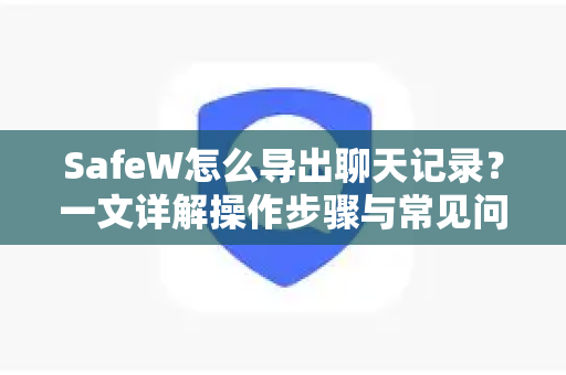SafeW怎么导出聊天记录？一文详解操作步骤与常见问题