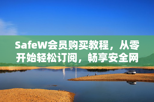 SafeW会员购买教程，从零开始轻松订阅，畅享安全网络体验