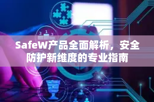 SafeW产品全面解析，安全防护新维度的专业指南