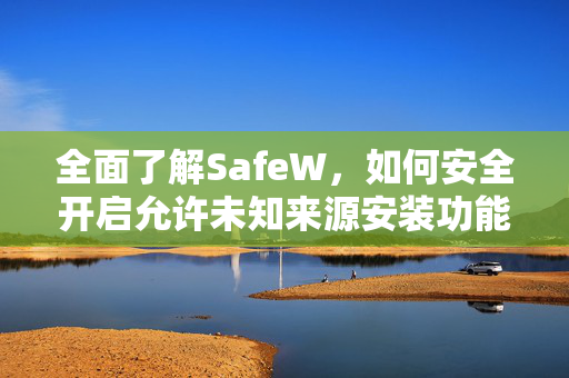 全面了解SafeW，如何安全开启允许未知来源安装功能