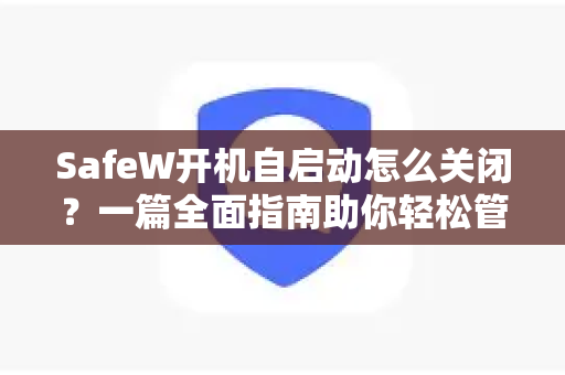 SafeW开机自启动怎么关闭？一篇全面指南助你轻松管理