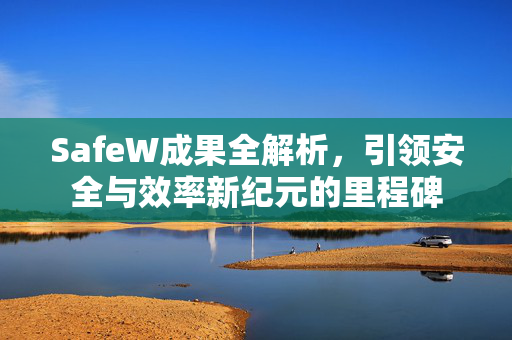 SafeW成果全解析，引领安全与效率新纪元的里程碑