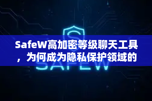 SafeW高加密等级聊天工具，为何成为隐私保护领域的新标杆？