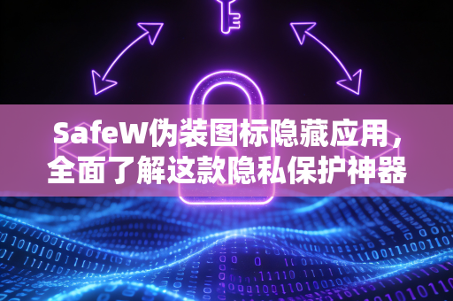 SafeW伪装图标隐藏应用，全面了解这款隐私保护神器