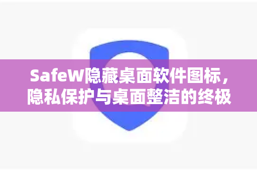 SafeW隐藏桌面软件图标,隐私保护与桌面整洁的终极解决方案 SafeW隐藏桌面软件图标,隐私保护与桌面整洁的终极解决方案