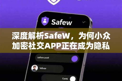 深度解析SafeW，为何小众加密社交APP正在成为隐私保护者的新宠？