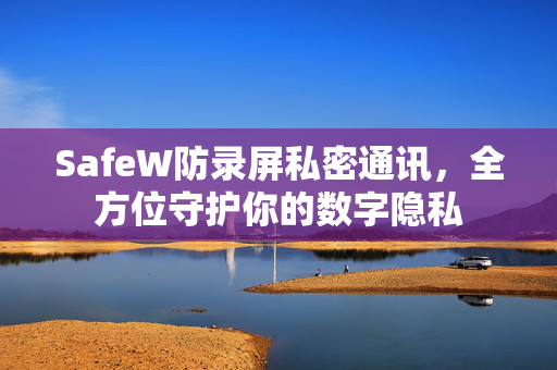 SafeW防录屏私密通讯，全方位守护你的数字隐私