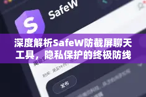 深度解析SafeW防截屏聊天工具，隐私保护的终极防线