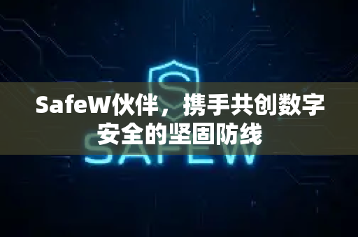 SafeW伙伴，携手共创数字安全的坚固防线