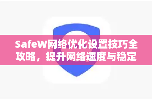 SafeW网络优化设置技巧全攻略，提升网络速度与稳定性的终极指南