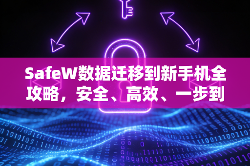 SafeW数据迁移到新手机全攻略，安全、高效、一步到位