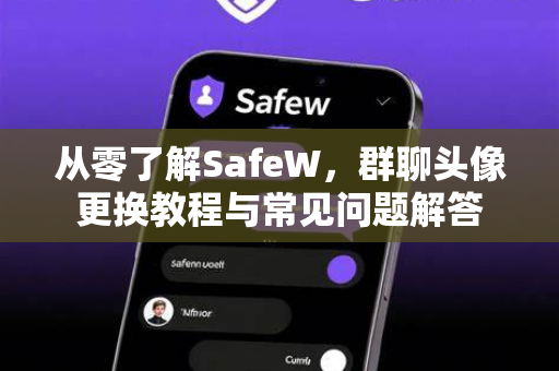 从零了解SafeW，群聊头像更换教程与常见问题解答