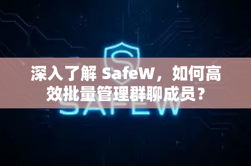 深入了解 SafeW，如何高效批量管理群聊成员？