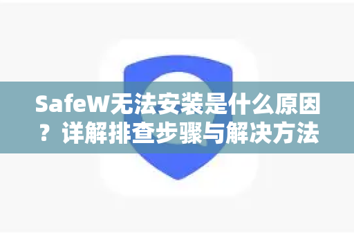 SafeW无法安装是什么原因？详解排查步骤与解决方法