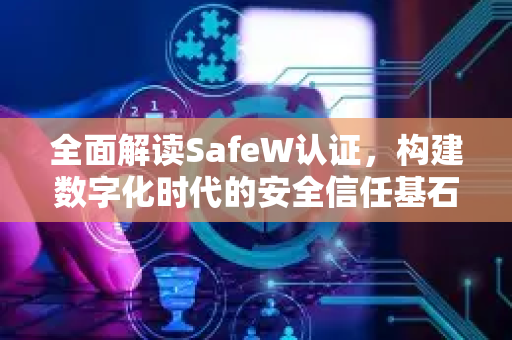 全面解读SafeW认证，构建数字化时代的安全信任基石