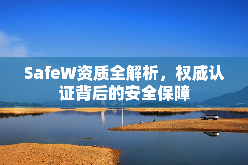 SafeW资质全解析，权威认证背后的安全保障