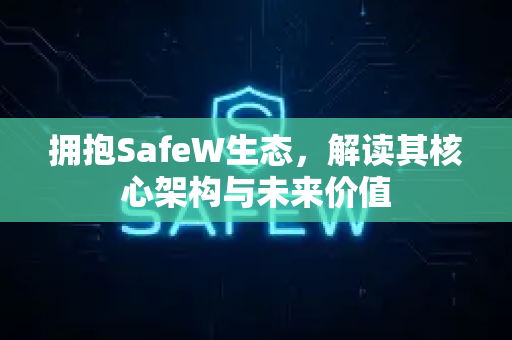 拥抱SafeW生态，解读其核心架构与未来价值