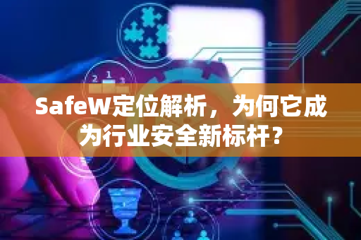 SafeW定位解析，为何它成为行业安全新标杆？