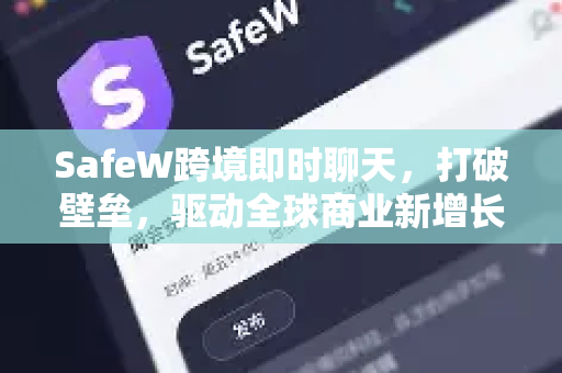 SafeW跨境即时聊天，打破壁垒，驱动全球商业新增长