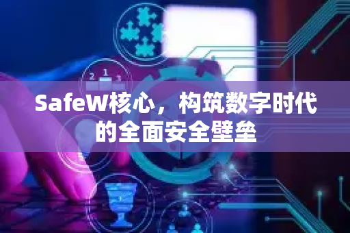 SafeW核心，构筑数字时代的全面安全壁垒