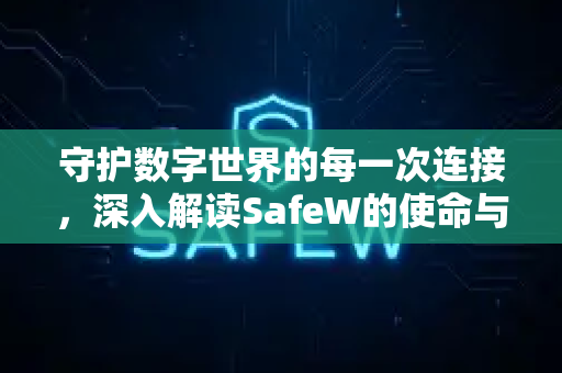 守护数字世界的每一次连接，深入解读SafeW的使命与核心价值