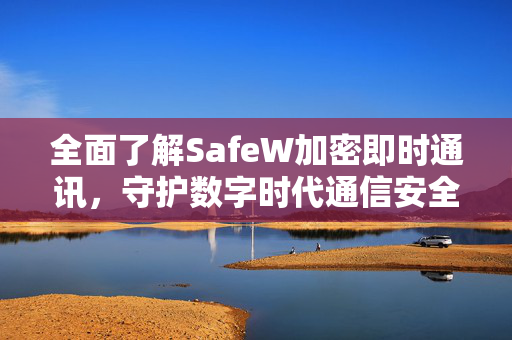 全面了解SafeW加密即时通讯，守护数字时代通信安全的新标杆
