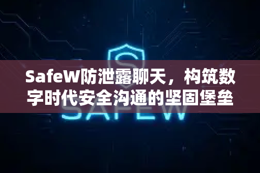 SafeW防泄露聊天，构筑数字时代安全沟通的坚固堡垒
