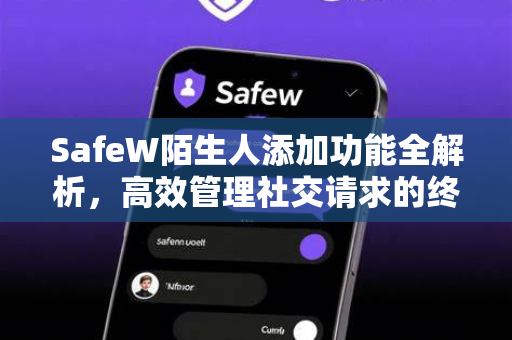 SafeW陌生人添加功能全解析，高效管理社交请求的终极指南