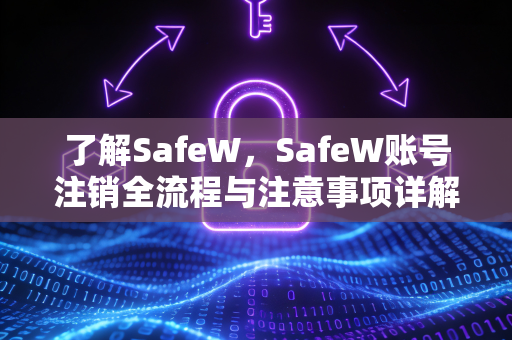 了解SafeW，SafeW账号注销全流程与注意事项详解