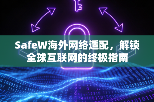 SafeW海外网络适配，解锁全球互联网的终极指南