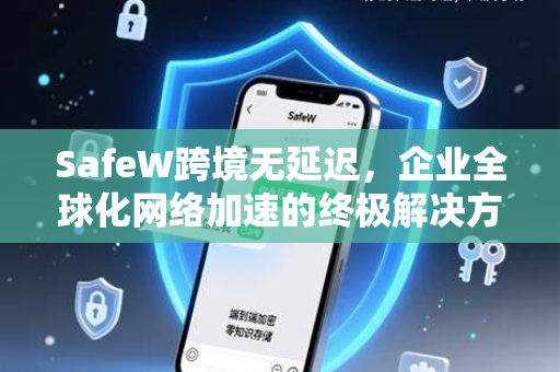 SafeW跨境无延迟，企业全球化网络加速的终极解决方案