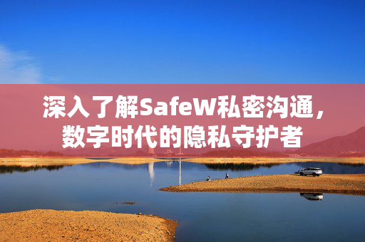 深入了解SafeW私密沟通，数字时代的隐私守护者