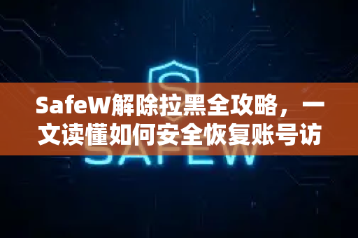SafeW解除拉黑全攻略，一文读懂如何安全恢复账号访问
