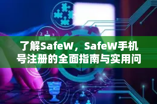 了解SafeW，SafeW手机号注册的全面指南与实用问答