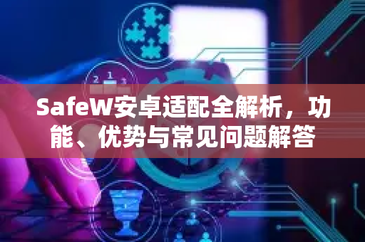 SafeW安卓适配全解析，功能、优势与常见问题解答