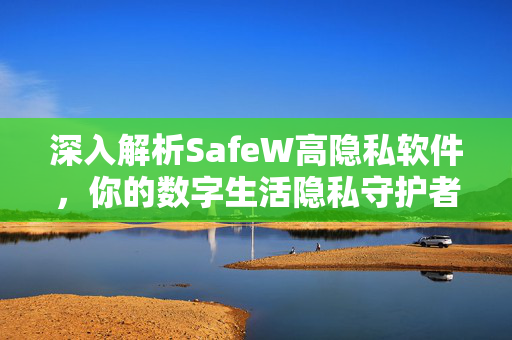 深入解析SafeW高隐私软件，你的数字生活隐私守护者