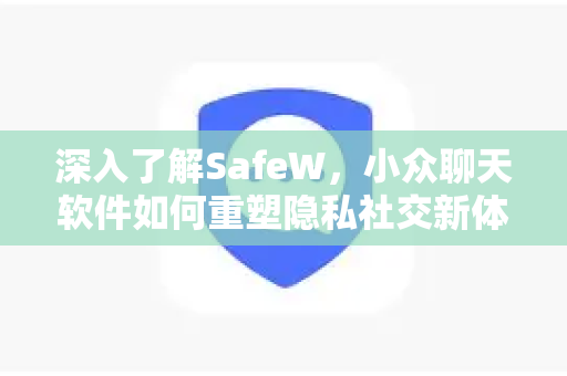 深入了解SafeW，小众聊天软件如何重塑隐私社交新体验