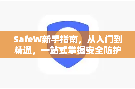 SafeW新手指南，从入门到精通，一站式掌握安全防护技巧