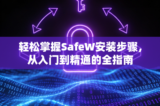 轻松掌握SafeW安装步骤，从入门到精通的全指南