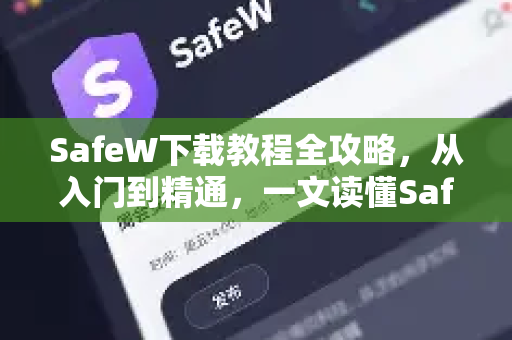 SafeW下载教程全攻略，从入门到精通，一文读懂SafeW安全软件