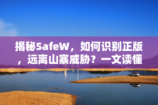 揭秘SafeW，如何识别正版，远离山寨威胁？一文读懂安全之道