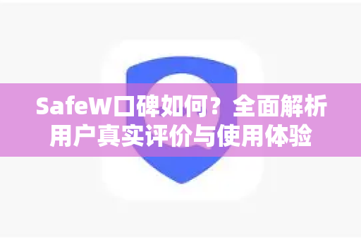 SafeW口碑如何？全面解析用户真实评价与使用体验