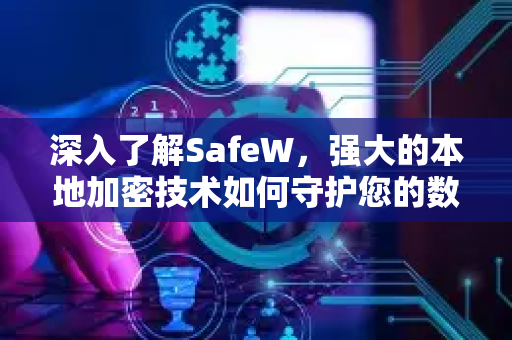 深入了解SafeW，强大的本地加密技术如何守护您的数据安全