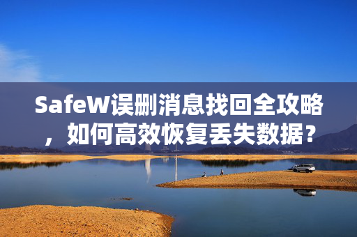 SafeW误删消息找回全攻略，如何高效恢复丢失数据？