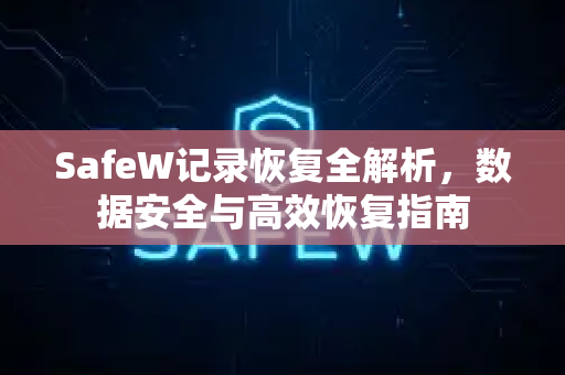 SafeW记录恢复全解析，数据安全与高效恢复指南