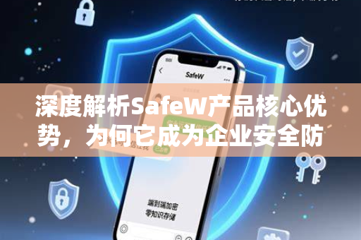 深度解析SafeW产品核心优势，为何它成为企业安全防护的优选？