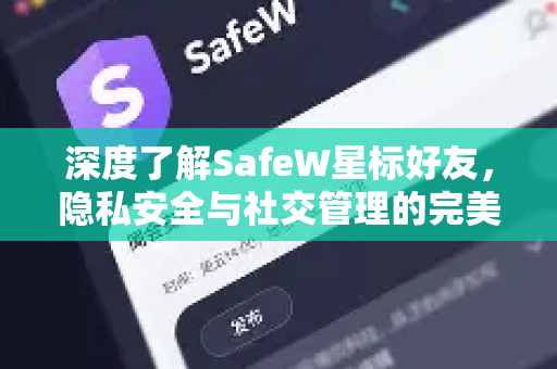 深度了解SafeW星标好友，隐私安全与社交管理的完美结合